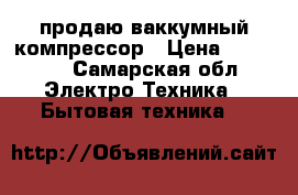 продаю ваккумный компрессор › Цена ­ 20 000 - Самарская обл. Электро-Техника » Бытовая техника   